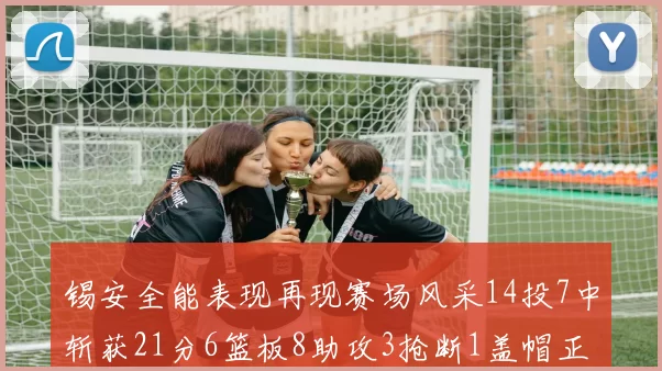 锡安全能表现再现赛场风采14投7中斩获21分6篮板8助攻3抢断1盖帽正负值24领衔全场