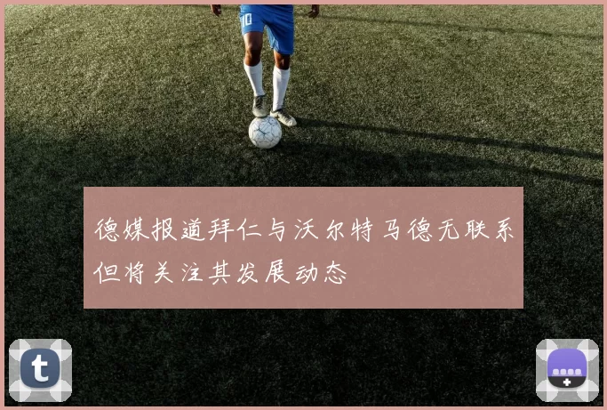 德媒报道拜仁与沃尔特马德无联系但将关注其发展动态