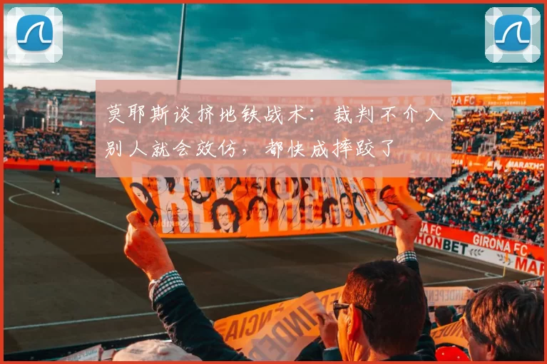莫耶斯谈挤地铁战术：裁判不介入别人就会效仿，都快成摔跤了