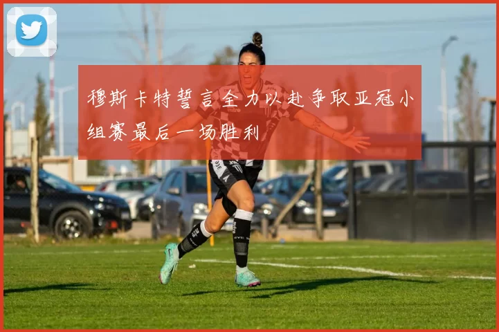 穆斯卡特誓言全力以赴争取亚冠小组赛最后一场胜利
