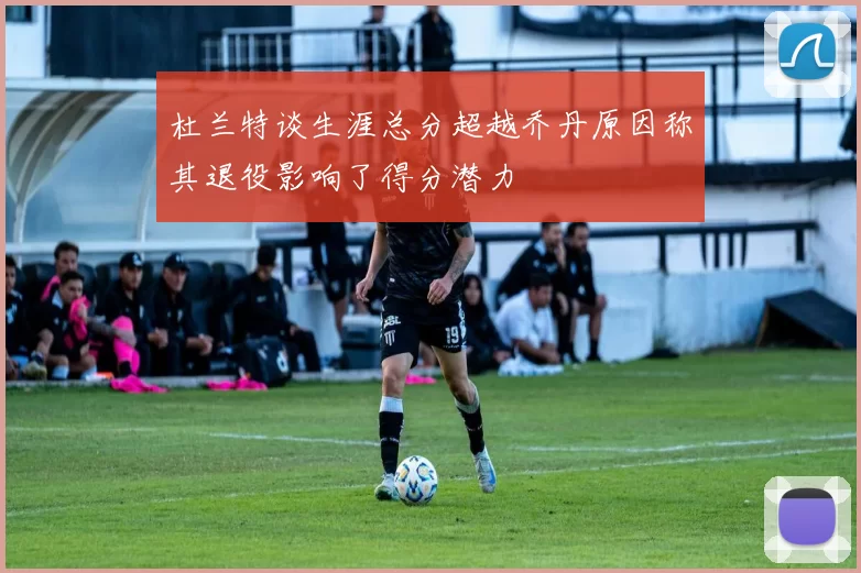杜兰特谈生涯总分超越乔丹原因称其退役影响了得分潜力