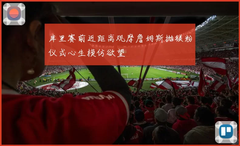 库里赛前近距离观摩詹姆斯抛镁粉仪式心生模仿欲望