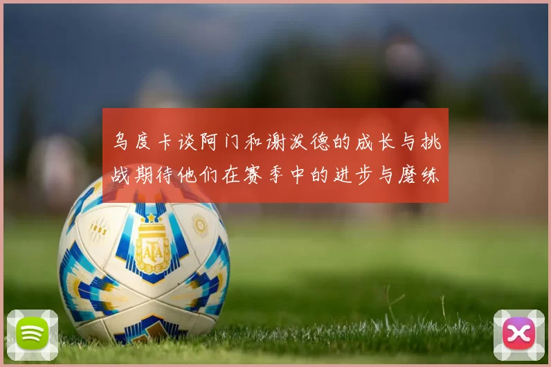 乌度卡谈阿门和谢泼德的成长与挑战期待他们在赛季中的进步与磨练