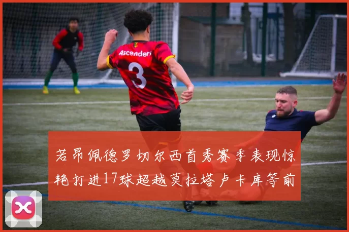 若昂佩德罗切尔西首秀赛季表现惊艳打进17球超越莫拉塔卢卡库等前锋