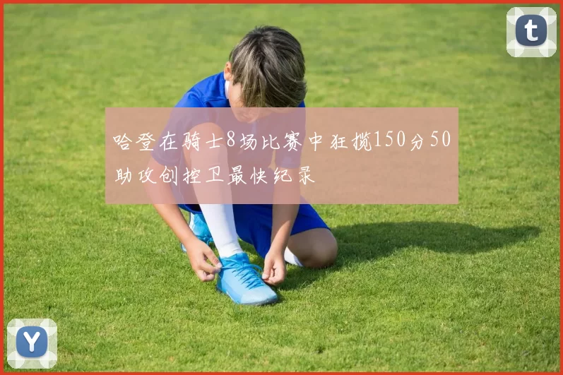 哈登在骑士8场比赛中狂揽150分50助攻创控卫最快纪录