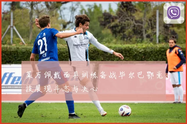 莱万佩戴面具训练备战毕尔巴鄂竞技展现斗志与决心