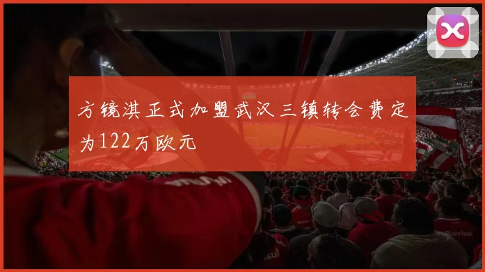 方镜淇正式加盟武汉三镇转会费定为122万欧元