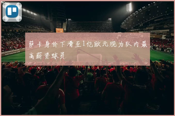 萨卡身价下滑至1亿欧元现为队内最高薪资球员
