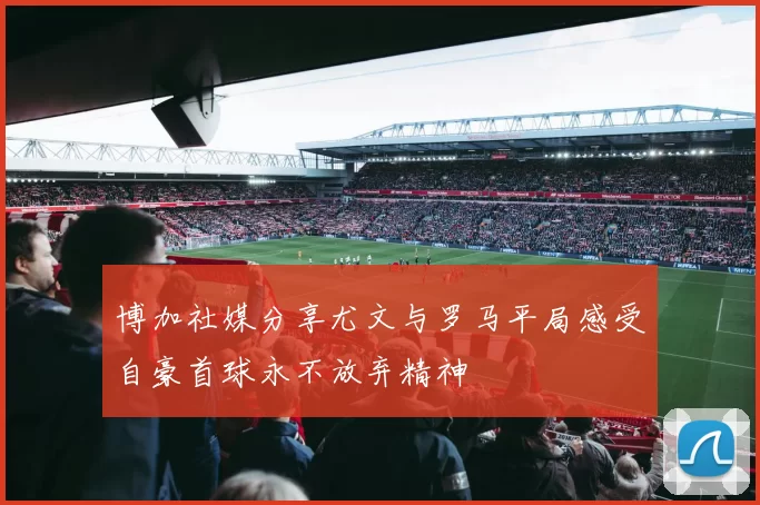 博加社媒分享尤文与罗马平局感受自豪首球永不放弃精神