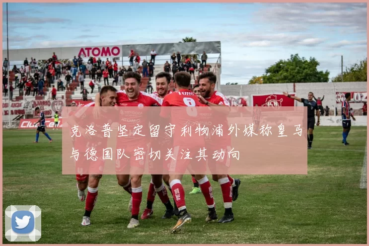 克洛普坚定留守利物浦外媒称皇马与德国队密切关注其动向
