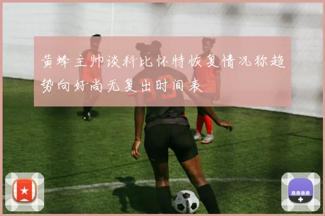 黄蜂主帅谈科比怀特恢复情况称趋势向好尚无复出时间表