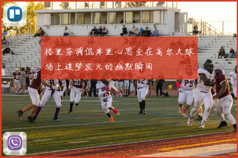 格里芬调侃库里心思全在高尔夫球场上追梦发火的幽默瞬间