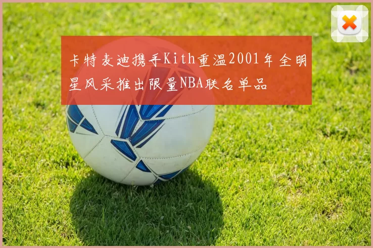 卡特麦迪携手Kith重温2001年全明星风采推出限量NBA联名单品