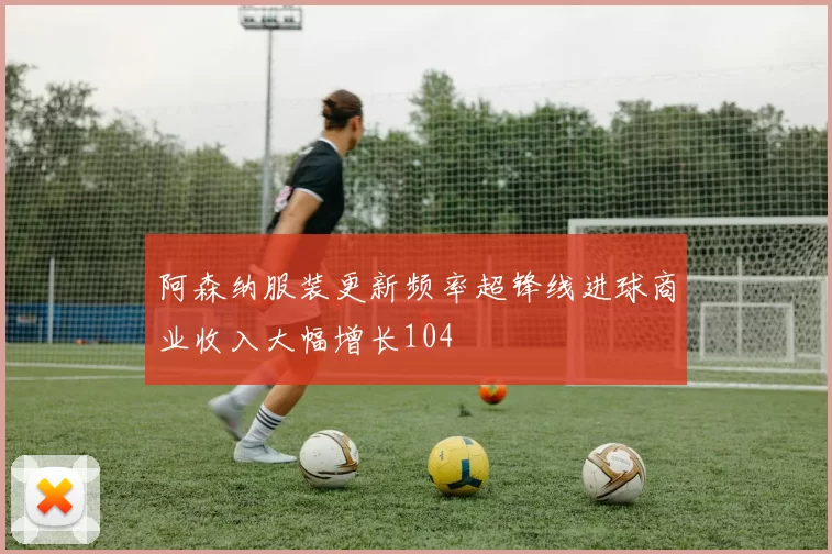 阿森纳服装更新频率超锋线进球商业收入大幅增长104