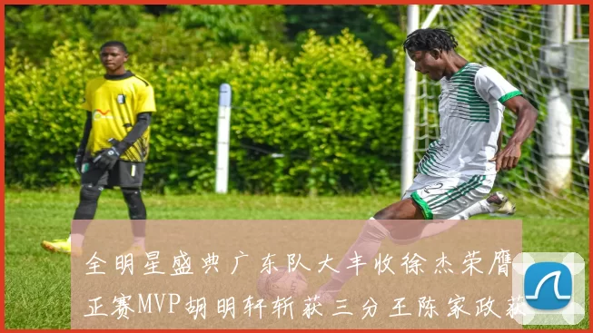 全明星盛典广东队大丰收徐杰荣膺正赛MVP胡明轩斩获三分王陈家政获星锐MVP