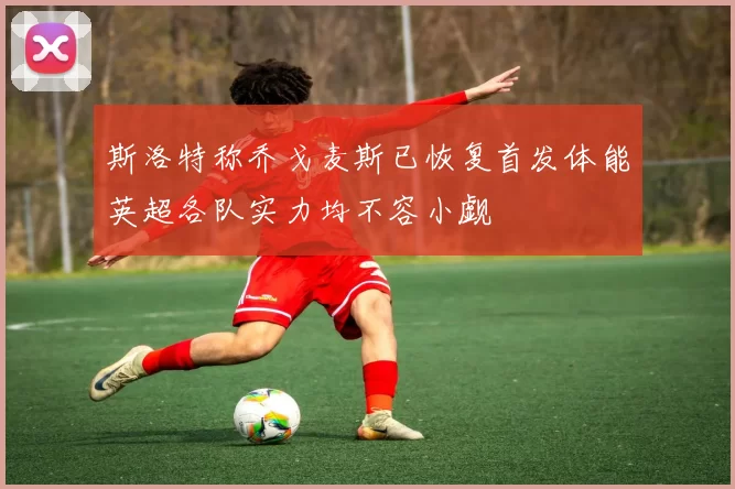 斯洛特称乔戈麦斯已恢复首发体能英超各队实力均不容小觑