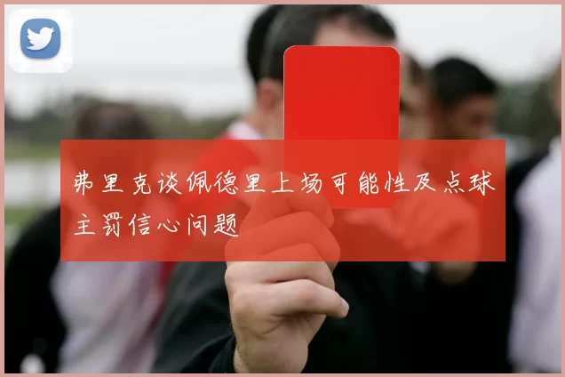 弗里克谈佩德里上场可能性及点球主罚信心问题