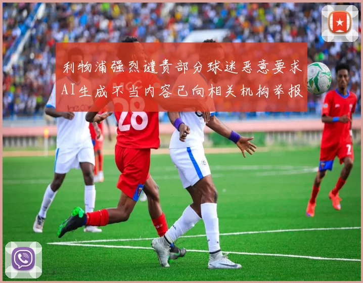 利物浦强烈谴责部分球迷恶意要求AI生成不当内容已向相关机构举报