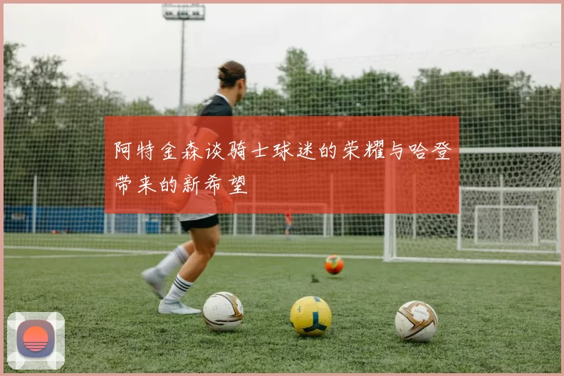阿特金森谈骑士球迷的荣耀与哈登带来的新希望