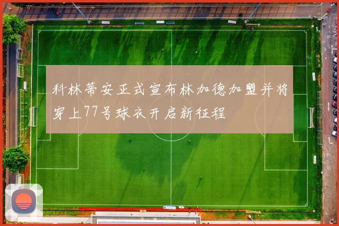 科林蒂安正式宣布林加德加盟并将穿上77号球衣开启新征程