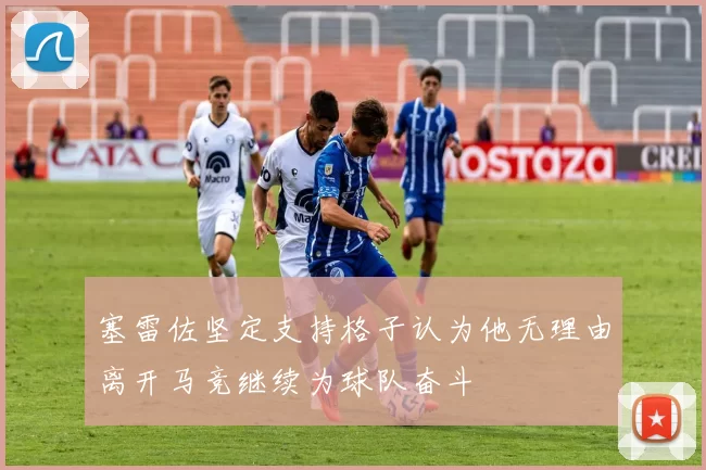 塞雷佐坚定支持格子认为他无理由离开马竞继续为球队奋斗