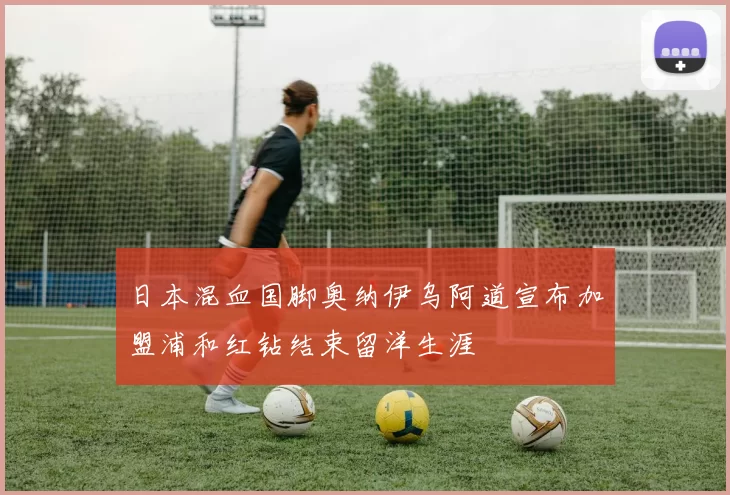 日本混血国脚奥纳伊乌阿道宣布加盟浦和红钻结束留洋生涯