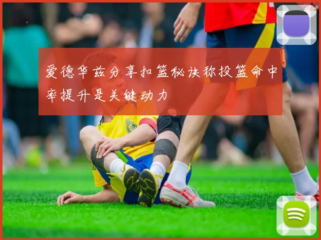 爱德华兹分享扣篮秘诀称投篮命中率提升是关键动力