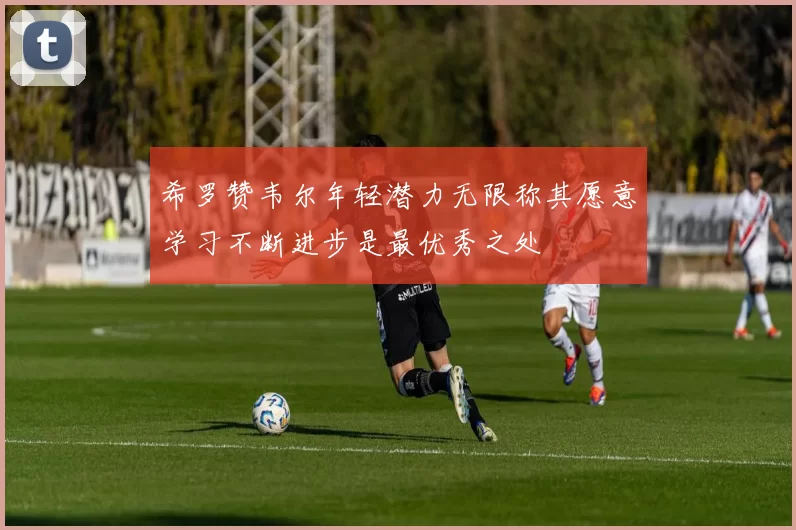 希罗赞韦尔年轻潜力无限称其愿意学习不断进步是最优秀之处