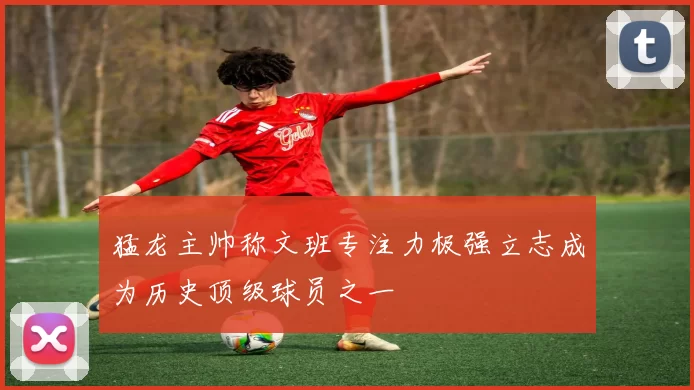 猛龙主帅称文班专注力极强立志成为历史顶级球员之一