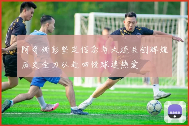 阿奇姆彭坚定信念与大连共创辉煌历史全力以赴回馈球迷热爱