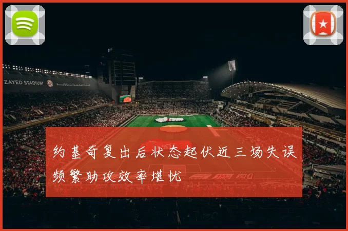约基奇复出后状态起伏近三场失误频繁助攻效率堪忧