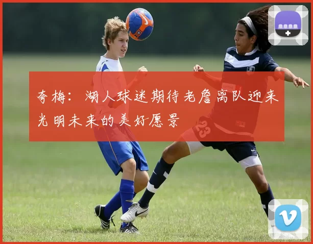 夸梅：湖人球迷期待老詹离队迎来光明未来的美好愿景