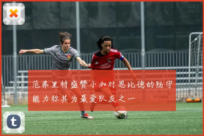范弗里特盛赞小加对恩比德的防守能力称其为最爱队友之一