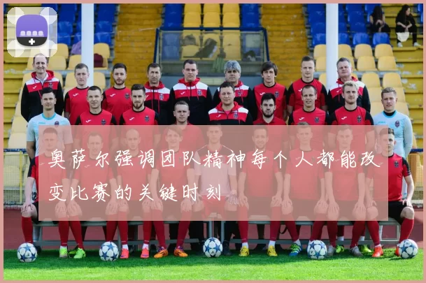 奥萨尔强调团队精神每个人都能改变比赛的关键时刻