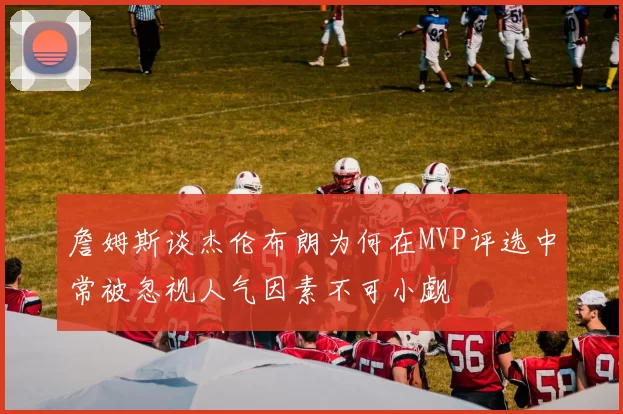 詹姆斯谈杰伦布朗为何在MVP评选中常被忽视人气因素不可小觑