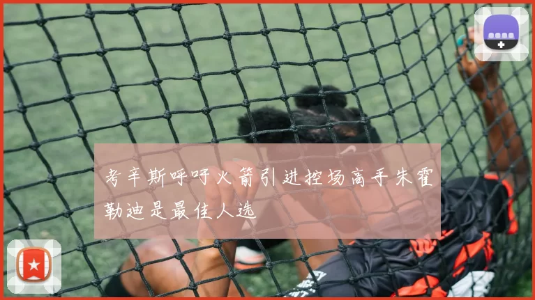 考辛斯呼吁火箭引进控场高手朱霍勒迪是最佳人选