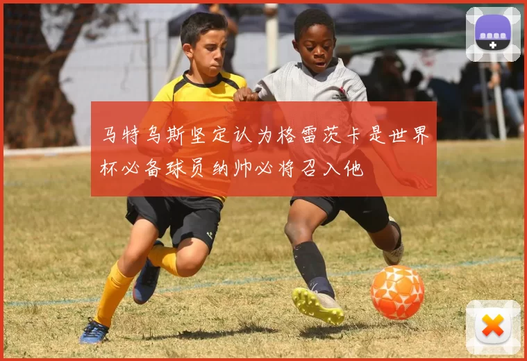 马特乌斯坚定认为格雷茨卡是世界杯必备球员纳帅必将召入他