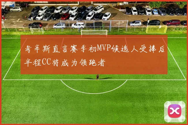 考辛斯直言赛季初MVP候选人受捧后半程CC将成为领跑者