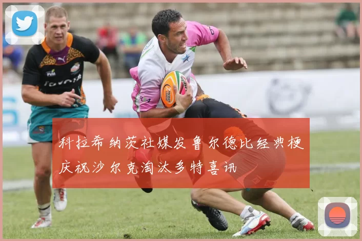 科拉希纳茨社媒发鲁尔德比经典梗庆祝沙尔克淘汰多特喜讯
